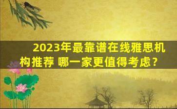 2023年最靠谱在线雅思机构推荐 哪一家更值得考虑？